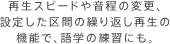再生スピードや音程の変更、設定した区間の繰り返し再生の機能で、語学の練習にも。
