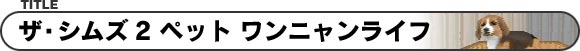 ザ・シムズ2 ペット ワンニャンライフ