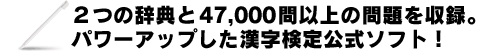 ２つの辞典と47,000問以上の問題を収録。パワーアップした漢字検定公式ソフト！