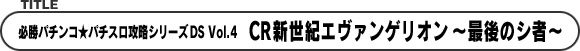 必勝パチンコ★パチスロ攻略シリーズDS　Vol.4　CR新世紀エヴァンゲリオン〜最後のシ者〜
