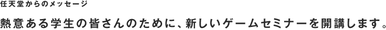 任天堂からのメッセージ 熱意ある学生の皆さんのために、新しいゲームセミナーを開講します。