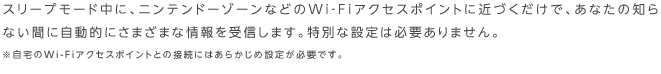 �X���[�v���[�h���ɁA�j���e���h�[�]�[���Ȃǂ�Wi-Fi�A�N�Z�X�|�C���g�ɋ߂Â������ŁA���Ȃ��̒m��Ȃ��ԂɎ����I�ɂ��܂��܂ȏ�����M���܂��B���ʂȐݒ�͕K�v����܂���B
�������Wi-Fi�A�N�Z�X�|�C���g�Ƃ̐ڑ��ɂ͂��炩���ߐݒ肪�K�v�ł��B