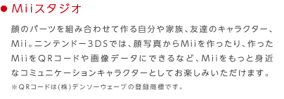 ��Mii�X�^�W�I
��ʐ^����Mii���������A�����Mii��QR�R�[�h��摜�f�[�^�ɂł���ȂǁAMii�������Ɛg�߂ȃR�~���j�P�[�V�����L�����N�^�[�Ƃ��Ă��y���݂��������܂��B