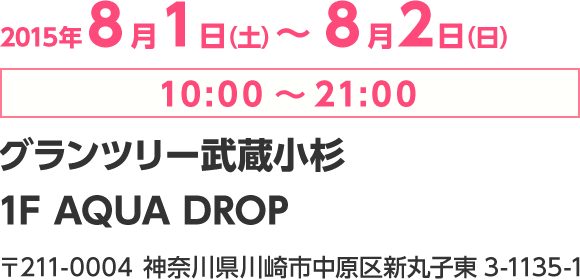 2015年8月1日（土）～8月2日（日）10:00～21:00　グランツリー武蔵小杉　1F AQUA DROP　〒211-0004　神奈川県川崎市中原区新丸子東3-1135-1