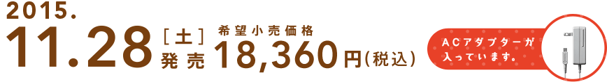2015.11.28[土]発売 希望小売価格18,360円（税込）ACアダプターが入っています。