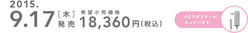 2015.9.17[木]発売 希望小売価格18,360円（税込）ACアダプターが入っています。