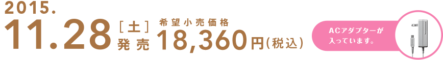 2015.11.28[土]発売 希望小売価格18,360円（税込）ACアダプターが入っています。