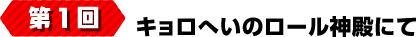 第1回キョロへいのロール神殿にて