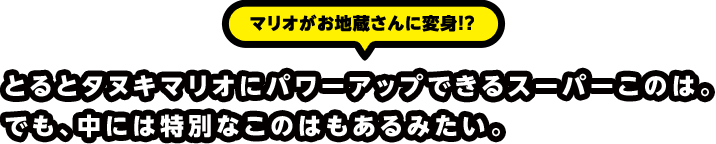マリオがお地蔵さんに変身！？ とるとタヌキマリオにパワーアップできるスーパーこのは。でも、中には特別なこのはもあるみたい。