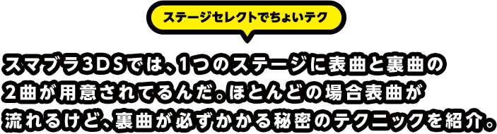 ステージセレクトでちょいテク スマブラ3DSでは、1つのステージに表曲と裏曲の2曲が用意されてるんだ。ほとんどの場合表曲が流れるけど、裏曲が必ずかかる秘密のテクニックを紹介。