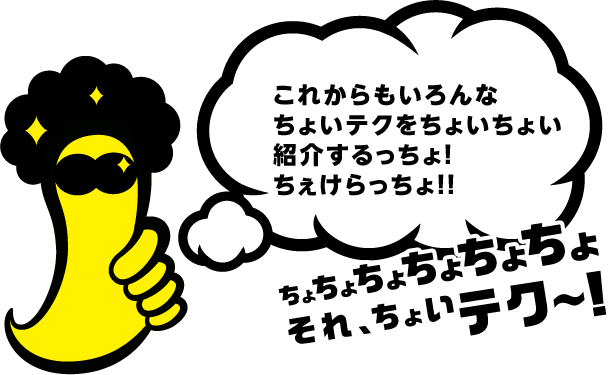 これからもいろんな ちょいテクをちょいちょい紹介するっちょ！ちぇけらっちょ！！