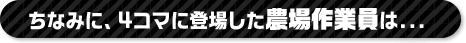ちなみに、4コマに登場した農場作業員は...