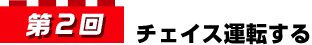 第2回 チェイス運転する