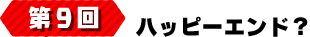 第9回 ハッピーエンド？