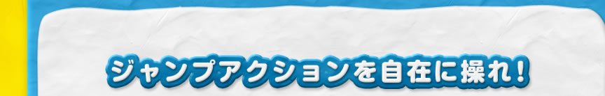 ジャンプアクションを自在に操れ！