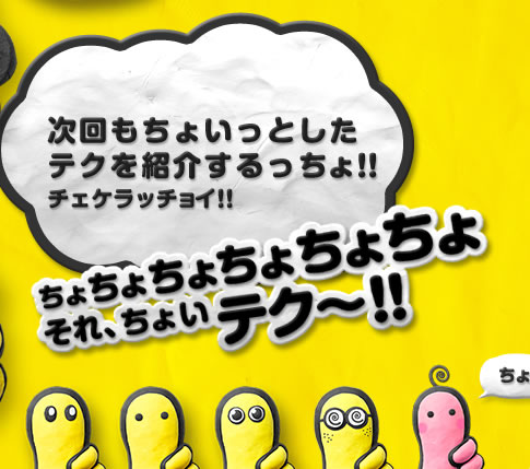 次回もちょいっとしたテクを紹介するっちょ！！チェケラッチョイ！！ちょちょちょちょちょちょ　それ、ちょいテク～！！