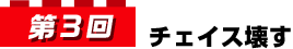 第3回 チェイス壊す