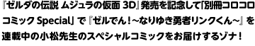 『ゼルダの伝説 ムジュラの仮面 3D』発売を記念して「別冊コロコロコミックSpecial」で『ゼルでん！～なりゆき勇者リンクくん～』を連載中の小松先生のスペシャルコミックをお届けするゾナ！