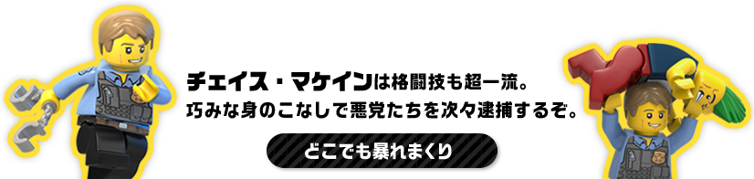 チェイス・マケインは格闘技も超一流。巧みな身のこなしで悪党たちを次々逮捕するぞ。どこでも暴れまくり