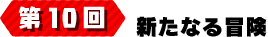 第10回 新たなる冒険