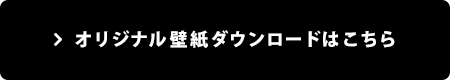 オリジナル壁紙ダウンロードはこちら