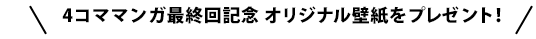 4コママンガ最終回記念 オリジナル壁紙をプレゼント！