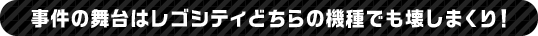 事件の舞台はレゴシティどちらの機種でも壊しまくり！