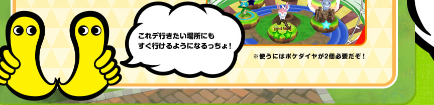 これデ行きたい場所にもすぐ行けるようになるっちょ！※使うにはポケダイヤが2個必要だぞ！