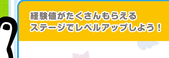 経験値がたくさんもらえるステージでレベルアップしよう！