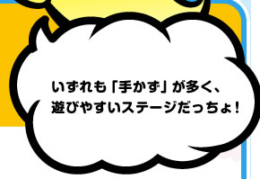 いずれも「手かず」が多く、遊びやすいステージだっちょ！