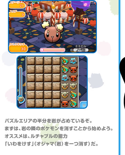 パズルエリアの半分を岩が占めているぞ。まずは、岩の隣のポケモンを消すことから始めよう。オススメは、ルチャブルの能力「いわをけす」（オジャマ（岩）を一つ消す）だ。
