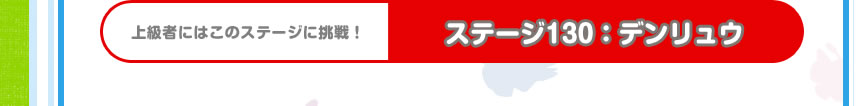 上級者にはこのステージに挑戦！　ステージ130：デンリュウ