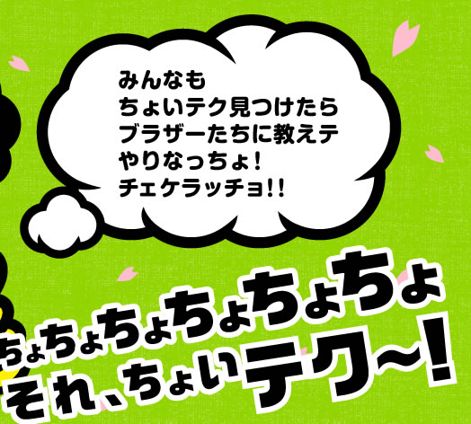 みんなもちょいテク見つけたらブラザーたちに教えテやりなっちょ！チェケラッチョ！ちょちょちょちょちょちょ　それちょいテク～！