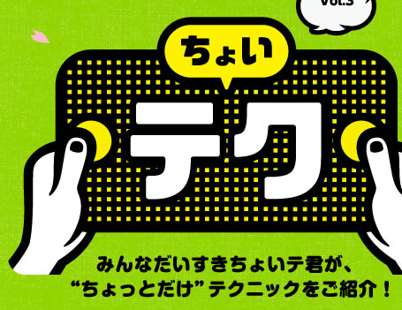 みんなだいすきちょいテ君が、“ちょっとだけ”テクニックをご紹介！