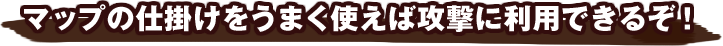 マップの仕掛けをうまく使えば攻撃に利用できるぞ！