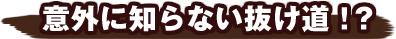 意外に知らない抜け道！？