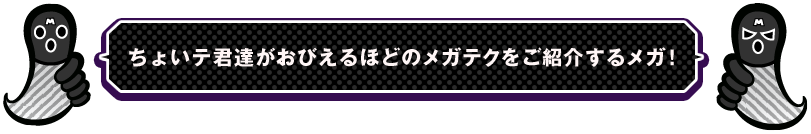 ちょいテ君達がおびえるほどのメガテクをご紹介するメガ！