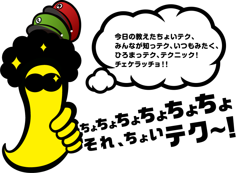 今日の教えたちょいテク、みんなが知っテク、いつもみたく、ひろまっテク、テクニック！チェケラッチョ！！ちょちょちょちょちょちょ　それちょいテク～！