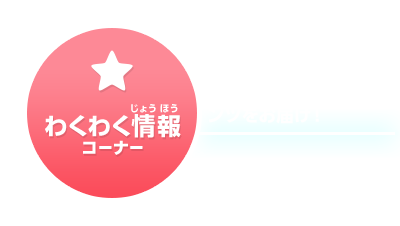 わくわく情報コーナー　ゲームに関するお役立ち情報などの楽しいコンテンツをお届け！