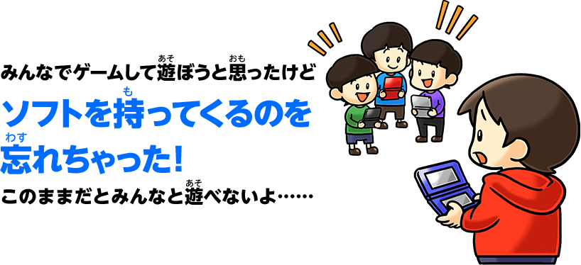 みんなでゲームして遊ぼうと思ったけどソフトを持ってくるのを忘れちゃった！このままだとみんなと遊べないよ……