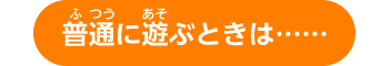 普通に遊ぶときは……