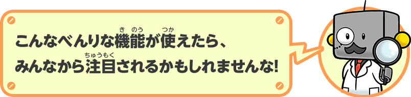 こんなべんりな機能が使えたら、みんなから注目されるかもしれませんな！
