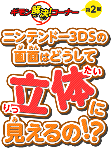 ギモン解決！コーナー 第2回 ニンテンドー3DSの画面はどうして立体に見えるの！?
