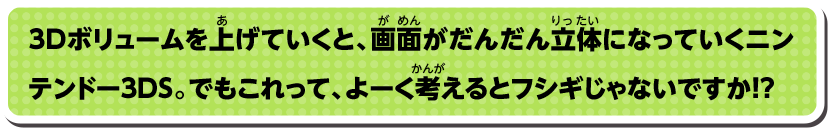 3Dボリュームを上げていくと、画面がだんだん立体になっていくニンテンドー3DS。でもこれって、よーく考えるとフシギじゃないですか！？