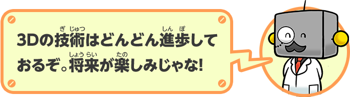 3Dの技術はどんどん進歩しておるぞ。将来が楽しみじゃな！
