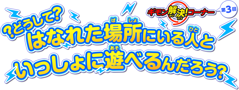 ギモン解決！コーナー 第3回 どうして？はなれた場所にいる人といっしょに遊べるんだろう？