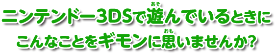 ニンテンドー3DSで遊んでいるときに こんなことをギモンに思いませんか？