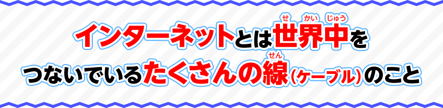 インターネットとは世界中をつないでいるたくさんの線（ケーブル）のこと