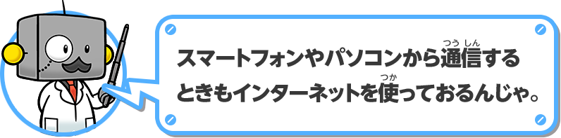 スマートフォンやパソコンから通信するときもインターネットをつかっておるんじゃ。