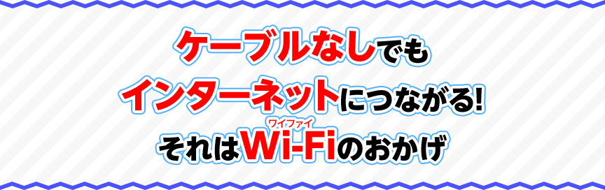 ケーブルなしでもインターネットにつながる！それはWi-Fiのおかげ